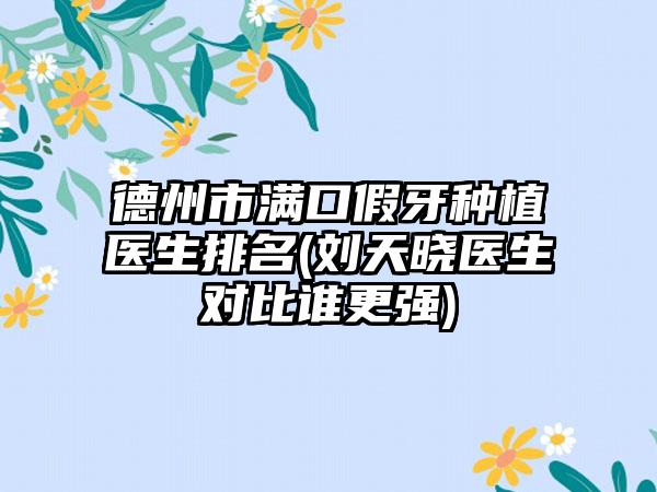 德州市满口假牙种植医生排名(刘天晓医生对比谁更强)