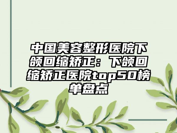 中国美容整形医院下颌回缩矫正：下颌回缩矫正医院top50榜单盘点