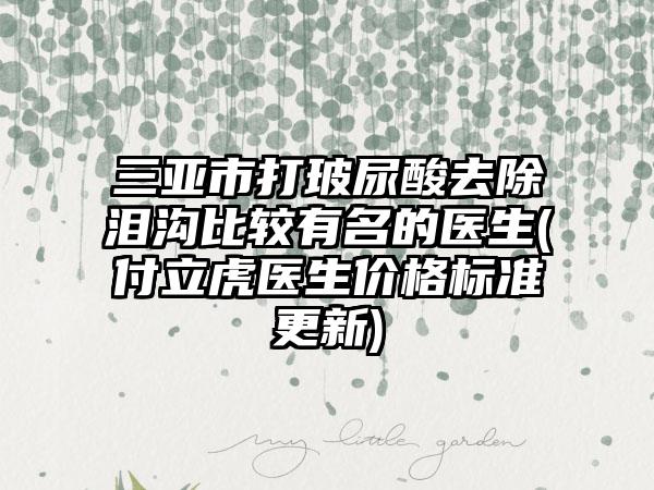 三亚市打玻尿酸去除泪沟比较有名的医生(付立虎医生价格标准更新)