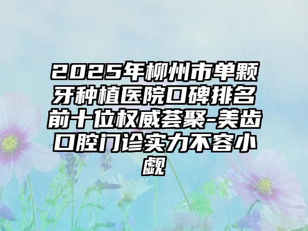 2025年柳州市单颗牙种植医院口碑排名前十位权威荟聚-美齿口腔门诊实力不容小觑