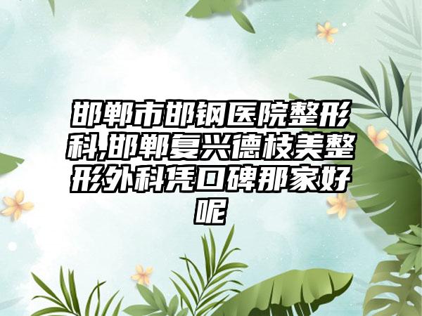 邯郸市邯钢医院整形科,邯郸复兴德枝美整形外科凭口碑那家好呢