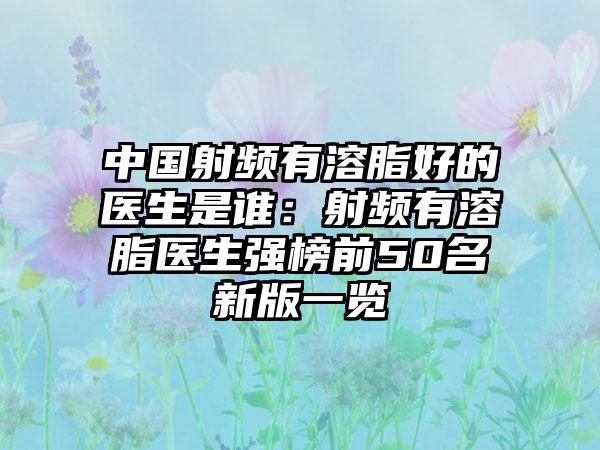 中国射频有溶脂好的医生是谁：射频有溶脂医生强榜前50名新版一览
