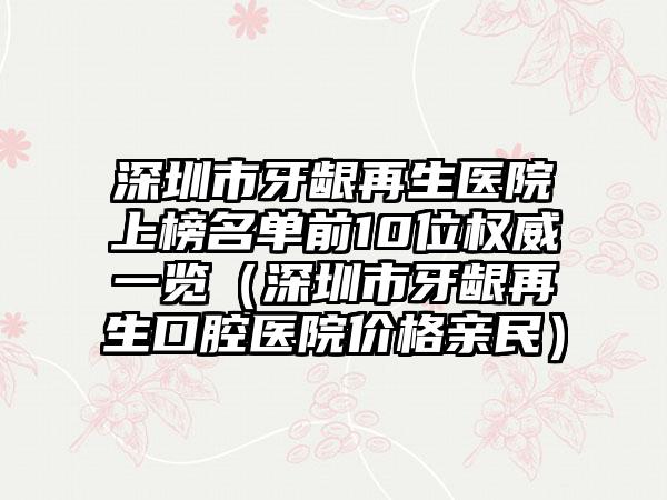 深圳市牙龈再生医院上榜名单前10位权威一览（深圳市牙龈再生口腔医院价格亲民）