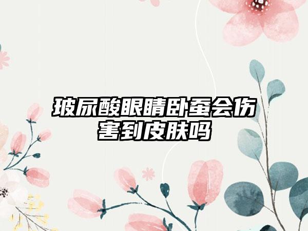 玻尿酸眼睛卧蚕会伤害到皮肤吗