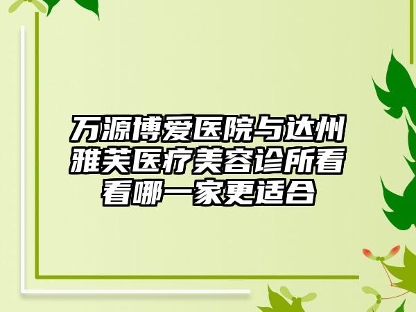 万源博爱医院与达州雅芙医疗美容诊所看看哪一家更适合