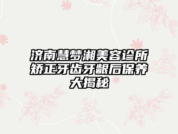 济南慧梦湘美容诊所矫正牙齿牙龈后保养大揭秘