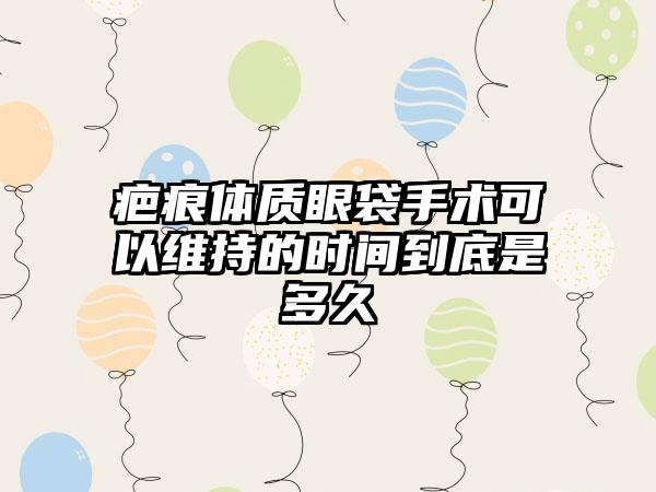 疤痕体质眼袋手术可以维持的时间到底是多久