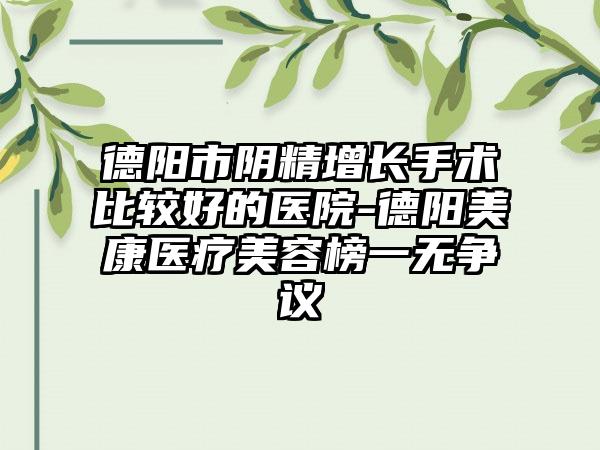 德阳市阴精增长手术比较好的医院-德阳美康医疗美容榜一无争议