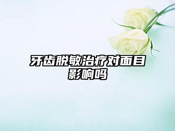 牙齿脱敏治疗对面目影响吗