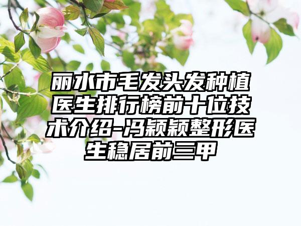丽水市毛发头发种植医生排行榜前十位技术介绍-冯颖颖整形医生稳居前三甲