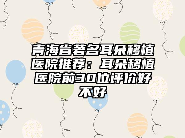 青海省著名耳朵移植医院推荐：耳朵移植医院前30位评价好不好