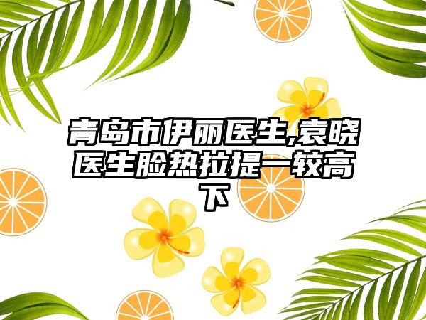 青岛市伊丽医生,袁晓医生脸热拉提一较高下