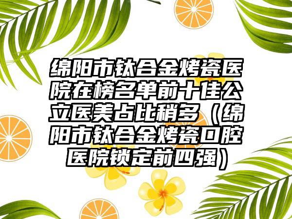 绵阳市钛合金烤瓷医院在榜名单前十佳公立医美占比稍多（绵阳市钛合金烤瓷口腔医院锁定前四强）