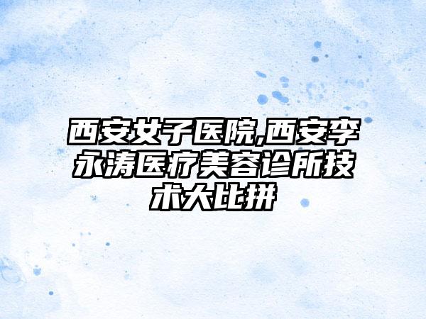 西安女子医院,西安李永涛医疗美容诊所技术大比拼