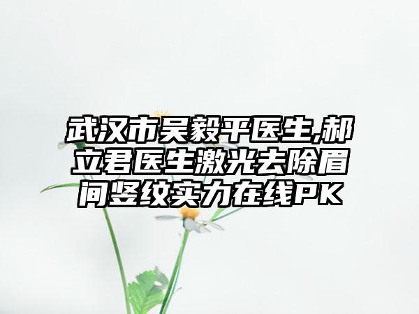 武汉市吴毅平医生,郝立君医生激光去除眉间竖纹实力在线PK