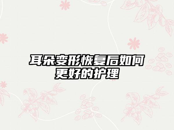 耳朵变形恢复后如何更好的护理
