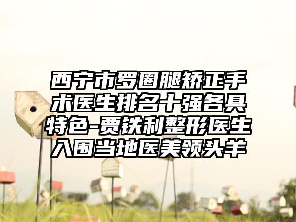 西宁市罗圈腿矫正手术医生排名十强各具特色-贾铁利整形医生入围当地医美领头羊