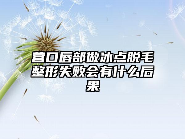 营口唇部做冰点脱毛整形失败会有什么后果