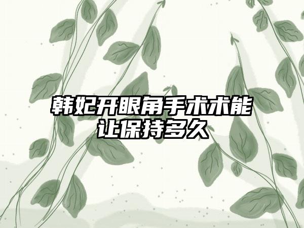 韩妃开眼角手术术能让保持多久