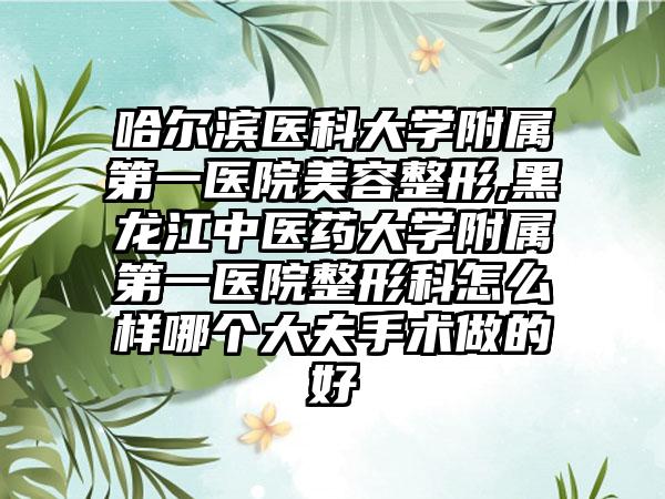 哈尔滨医科大学附属第一医院美容整形,黑龙江中医药大学附属第一医院整形科怎么样哪个大夫手术做的好