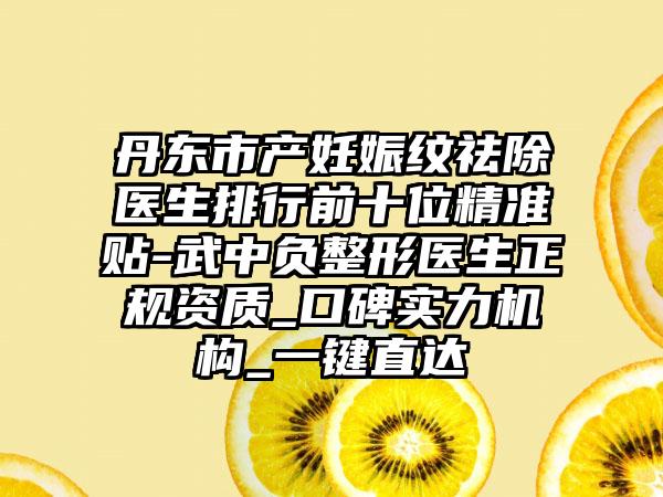丹东市产妊娠纹祛除医生排行前十位精准贴-武中负整形医生正规资质_口碑实力机构_一键直达