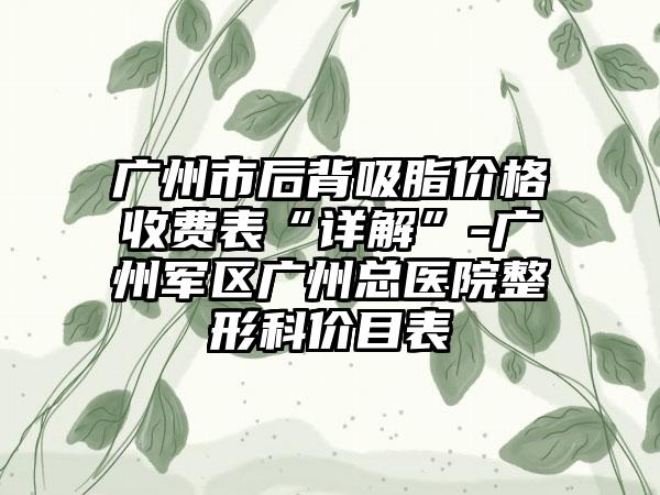 广州市后背吸脂价格收费表“详解”-广州军区广州总医院整形科价目表