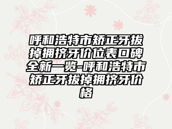 呼和浩特市矫正牙拔掉拥挤牙价位表口碑全新一览-呼和浩特市矫正牙拔掉拥挤牙价格