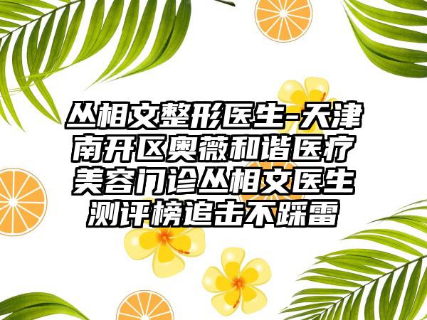 丛相文整形医生-天津南开区奥薇和谐医疗美容门诊丛相文医生测评榜追击不踩雷