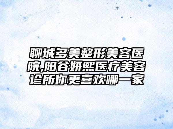 聊城多美整形美容医院,阳谷妍熙医疗美容诊所你更喜欢哪一家