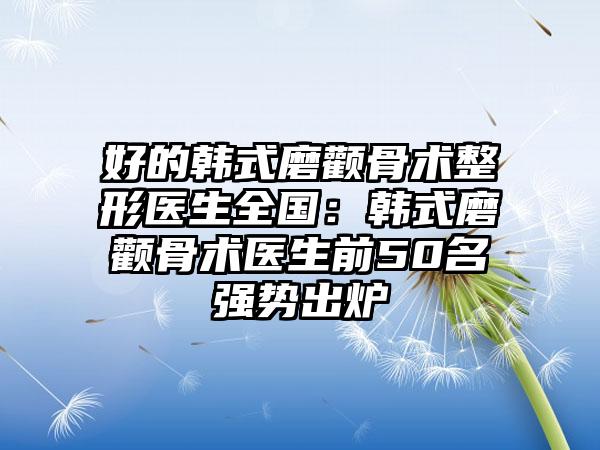 好的韩式磨颧骨术整形医生全国：韩式磨颧骨术医生前50名强势出炉