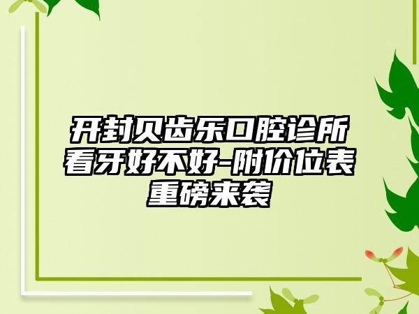 开封贝齿乐口腔诊所看牙好不好-附价位表重磅来袭