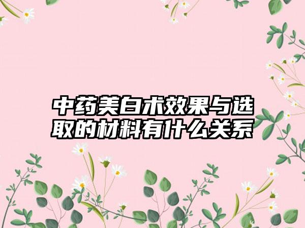 中药美白术效果与选取的材料有什么关系