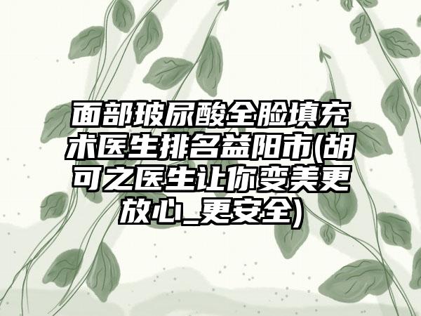 面部玻尿酸全脸填充术医生排名益阳市(胡可之医生让你变美更放心_更安全)