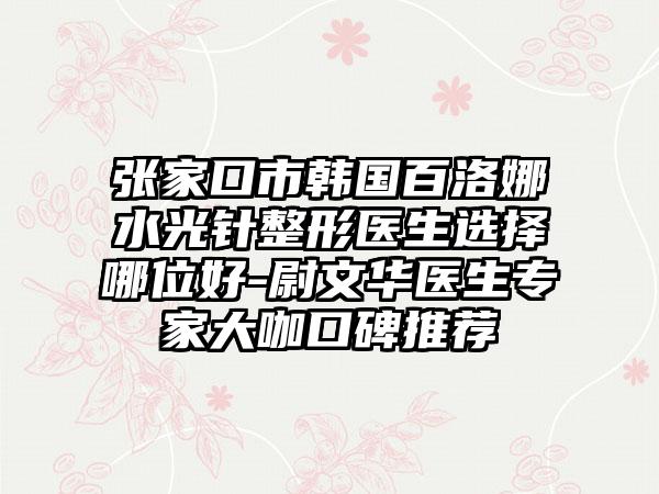 张家口市韩国百洛娜水光针整形医生选择哪位好-尉文华医生专家大咖口碑推荐
