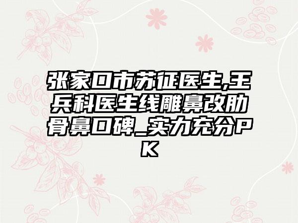 张家口市苏征医生,王兵科医生线雕鼻改肋骨鼻口碑_实力充分PK