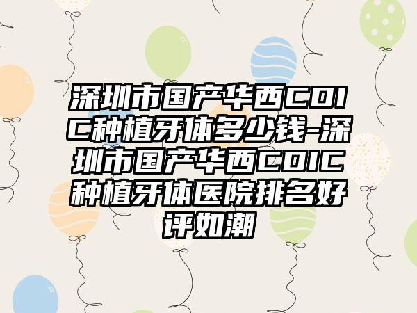 深圳市国产华西CDIC种植牙体多少钱-深圳市国产华西CDIC种植牙体医院排名好评如潮