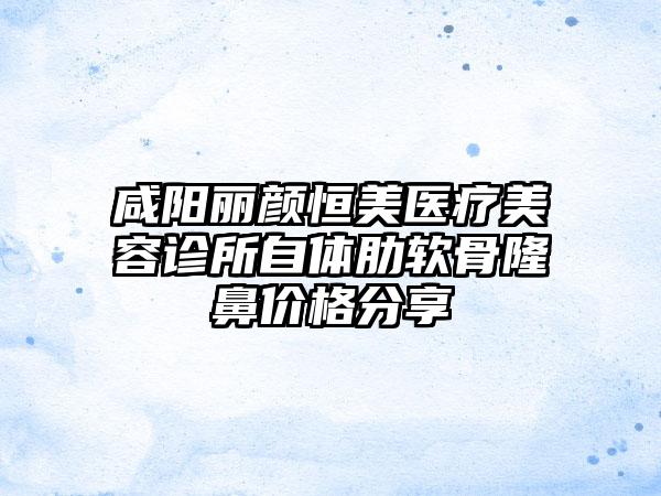 咸阳丽颜恒美医疗美容诊所自体肋软骨隆鼻价格分享