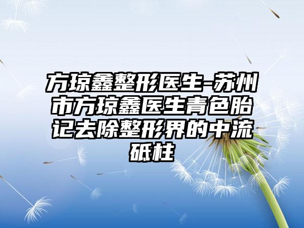 方琼鑫整形医生-苏州市方琼鑫医生青色胎记去除整形界的中流砥柱