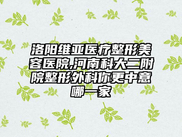 洛阳维亚医疗整形美容医院,河南科大二附院整形外科你更中意哪一家
