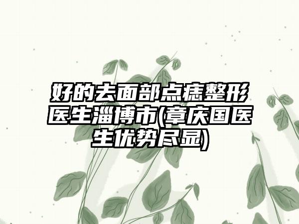 好的去面部点痣整形医生淄博市(章庆国医生优势尽显)