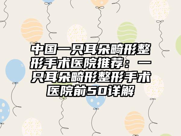 中国一只耳朵畸形整形手术医院推荐：一只耳朵畸形整形手术医院前50详解