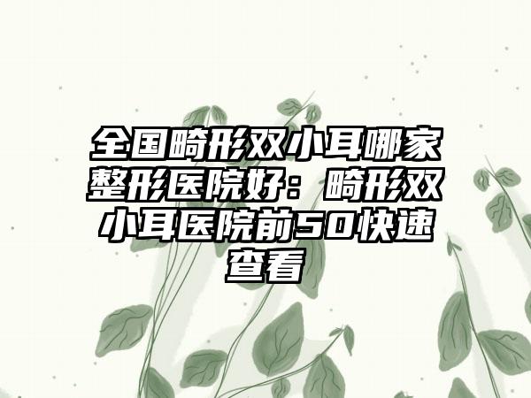 全国畸形双小耳哪家整形医院好：畸形双小耳医院前50快速查看