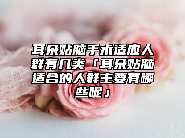 耳朵贴脑手术适应人群有几类「耳朵贴脑适合的人群主要有哪些呢」
