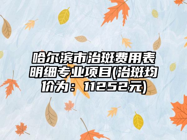 哈尔滨市治斑费用表明细专业项目(治斑均价为：11252元)