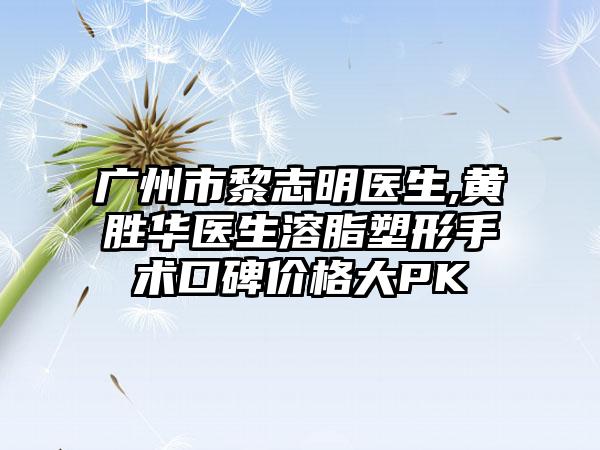 广州市黎志明医生,黄胜华医生溶脂塑形手术口碑价格大PK
