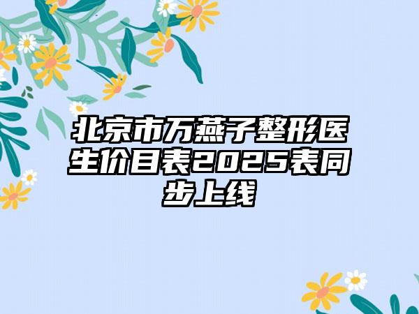 北京市万燕子整形医生价目表2025表同步上线
