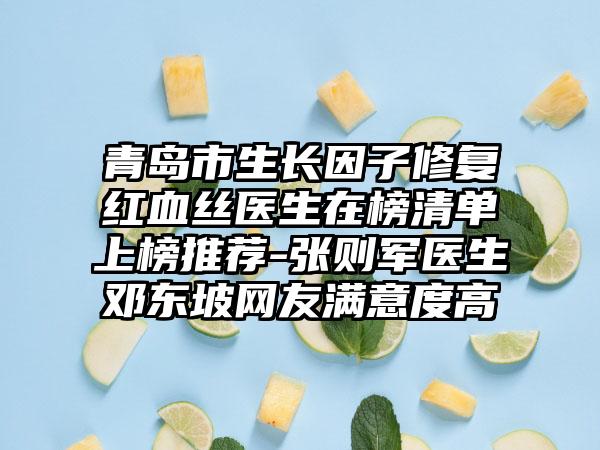 青岛市生长因子修复红血丝医生在榜清单上榜推荐-张则军医生邓东坡网友满意度高