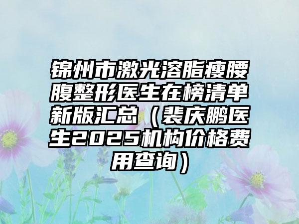 锦州市激光溶脂瘦腰腹整形医生在榜清单新版汇总（裴庆鹏医生2025机构价格费用查询）