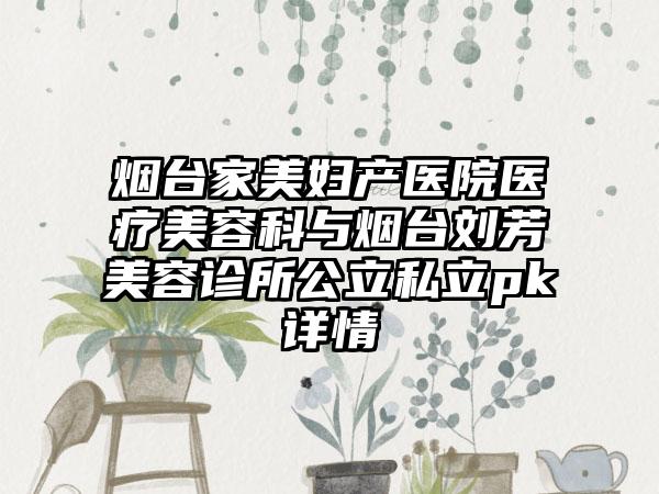 烟台家美妇产医院医疗美容科与烟台刘芳美容诊所公立私立pk详情