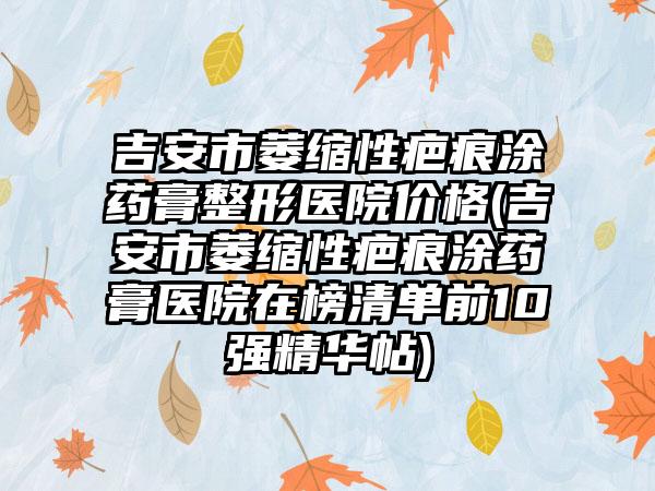 吉安市萎缩性疤痕涂药膏整形医院价格(吉安市萎缩性疤痕涂药膏医院在榜清单前10强精华帖)